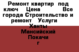 Ремонт квартир “под ключ“ › Цена ­ 1 500 - Все города Строительство и ремонт » Услуги   . Ханты-Мансийский,Покачи г.